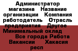 Администратор магазина › Название организации ­ Компания-работодатель › Отрасль предприятия ­ Другое › Минимальный оклад ­ 28 000 - Все города Работа » Вакансии   . Хакасия респ.